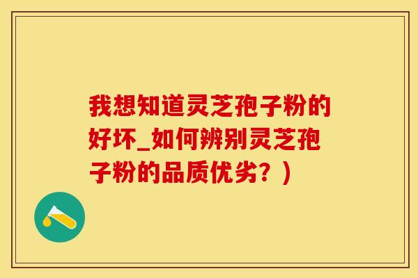 我想知道灵芝孢子粉的好坏_如何辨别灵芝孢子粉的品质优劣？)