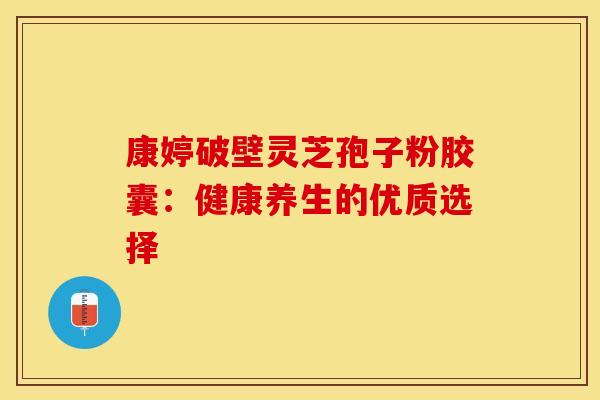 康婷破壁灵芝孢子粉胶囊：健康养生的优质选择