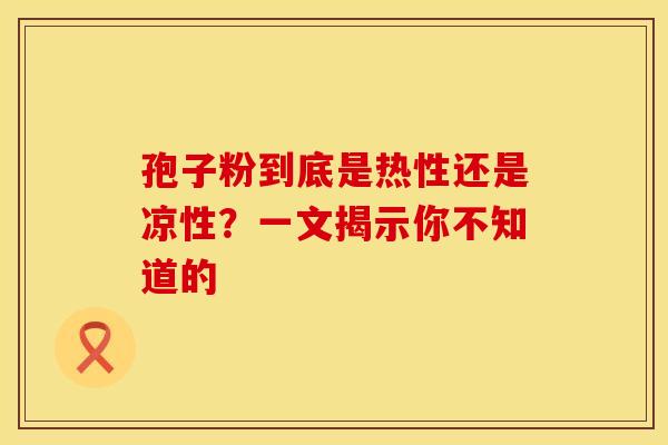 孢子粉到底是热性还是凉性？一文揭示你不知道的
