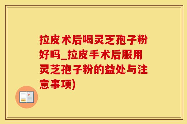 拉皮术后喝灵芝孢子粉好吗_拉皮手术后服用灵芝孢子粉的益处与注意事项)