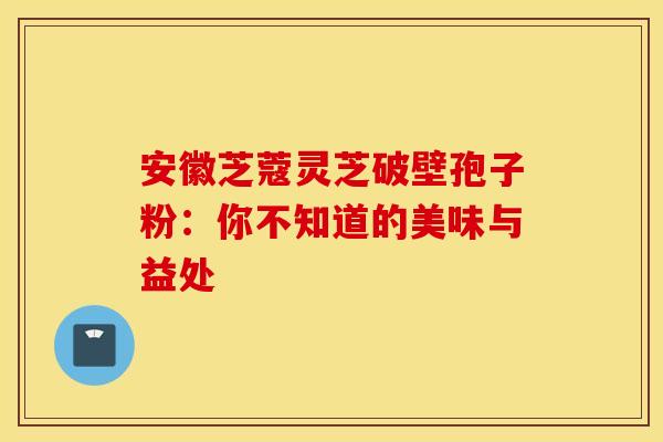 安徽芝蔻灵芝破壁孢子粉：你不知道的美味与益处