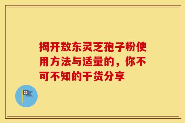 揭开敖东灵芝孢子粉使用方法与适量的，你不可不知的干货分享