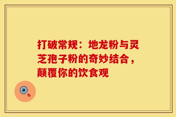 打破常规：地龙粉与灵芝孢子粉的奇妙结合，颠覆你的饮食观