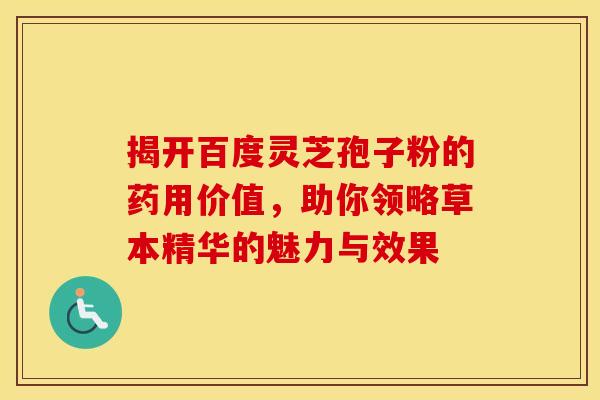 揭开百度灵芝孢子粉的药用价值，助你领略草本精华的魅力与效果