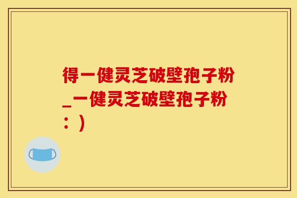 得一健灵芝破壁孢子粉_一健灵芝破壁孢子粉：)