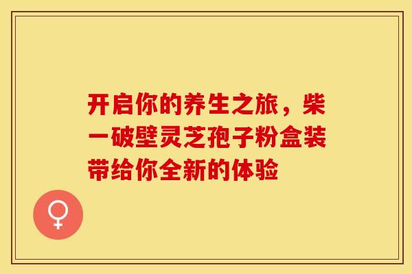 开启你的养生之旅，柴一破壁灵芝孢子粉盒装带给你全新的体验