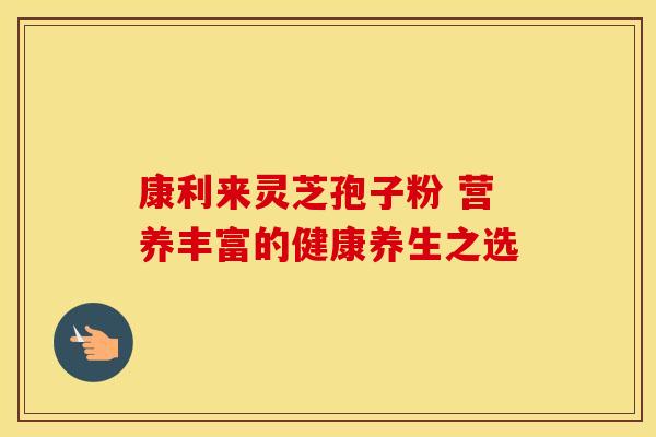 康利来灵芝孢子粉 营养丰富的健康养生之选