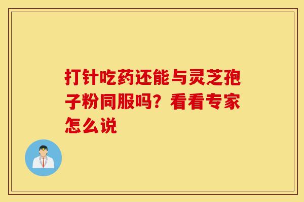 打针吃药还能与灵芝孢子粉同服吗?看看专家怎么说 打针吃药还能与灵芝孢子粉同服吗?看看专家怎么说