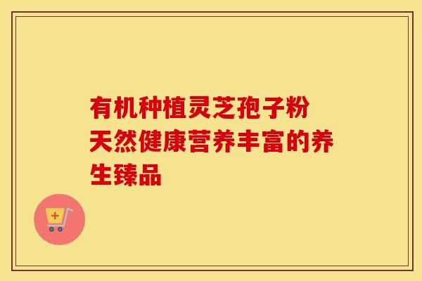 有机种植灵芝孢子粉 天然健康营养丰富的养生臻品