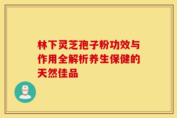 林下灵芝孢子粉功效与作用全解析养生保健的天然佳品
