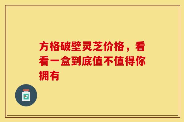 方格破壁灵芝价格，看看一盒到底值不值得你拥有