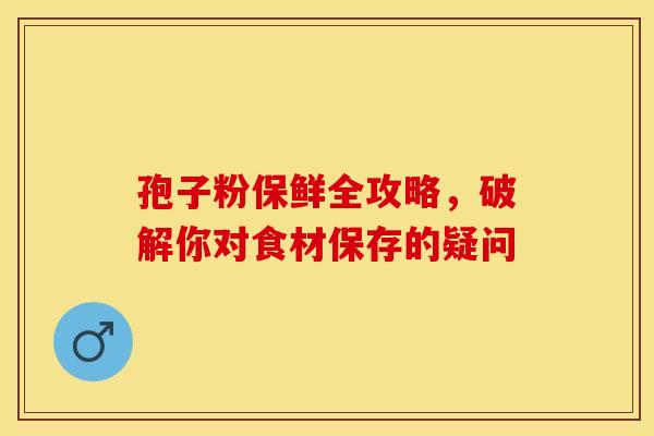 孢子粉保鲜全攻略,破解你对食材保存的疑问 孢子粉保鲜全攻略,破解你对食材保存的疑问