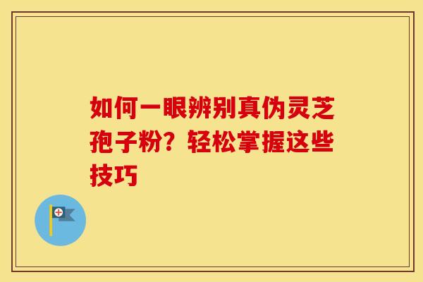 如何一眼辨别真伪灵芝孢子粉？轻松掌握这些技巧