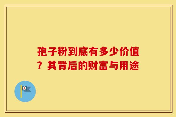 孢子粉到底有多少价值？其背后的财富与用途