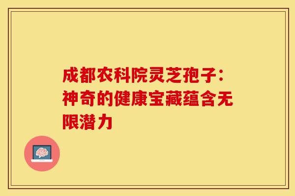 成都农科院灵芝孢子：神奇的健康宝藏蕴含无限潜力