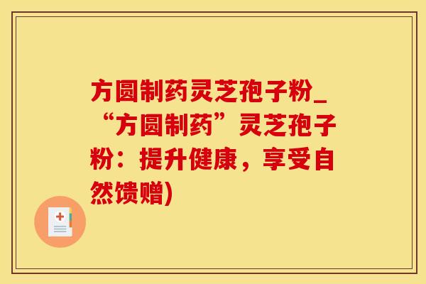 方圆制药灵芝孢子粉_“方圆制药”灵芝孢子粉：提升健康，享受自然馈赠)