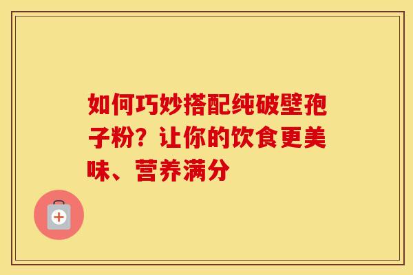 如何巧妙搭配纯破壁孢子粉？让你的饮食更美味、营养满分