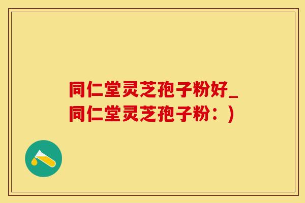同仁堂灵芝孢子粉好_同仁堂灵芝孢子粉:) 同仁堂灵芝孢子粉好_同仁堂灵芝孢子粉:)