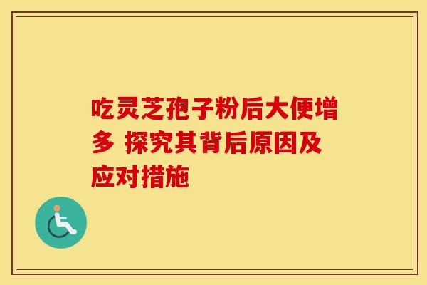 吃灵芝孢子粉后大便增多 探究其背后原因及应对措施 吃灵芝孢子粉后大便增多 探究其背后原因及应对措施