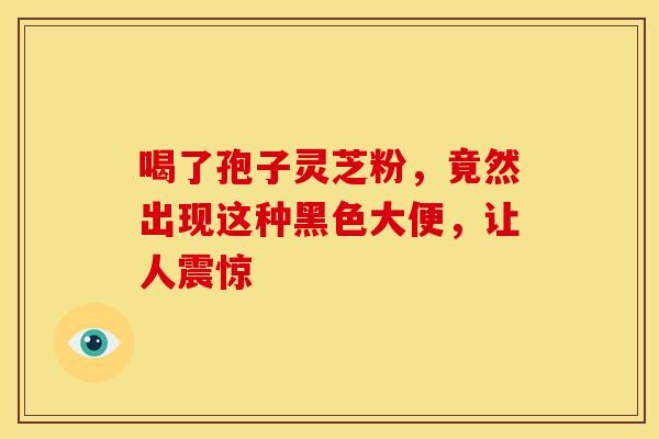 喝了孢子灵芝粉，竟然出现这种黑色大便，让人震惊