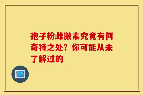 孢子粉雌激素究竟有何奇特之处？你可能从未了解过的