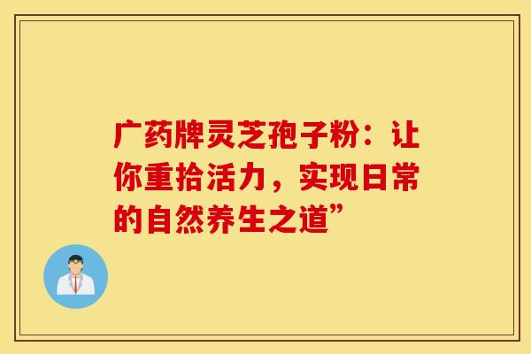 广药牌灵芝孢子粉：让你重拾活力，实现日常的自然养生之道”