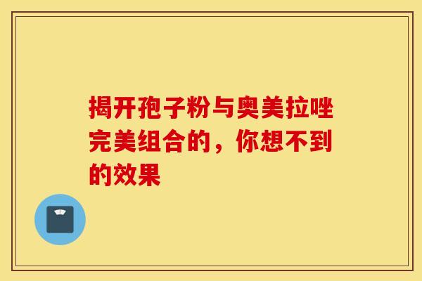 揭开孢子粉与奥美拉唑完美组合的，你想不到的效果