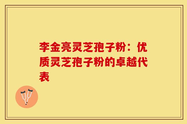 李金亮灵芝孢子粉：优质灵芝孢子粉的卓越代表