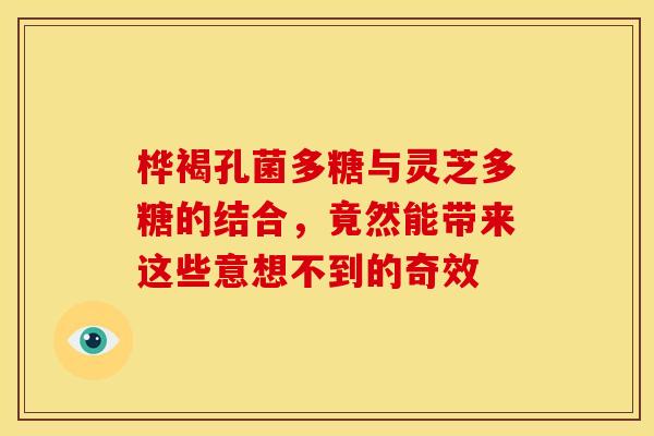 桦褐孔菌多糖与灵芝多糖的结合，竟然能带来这些意想不到的奇效