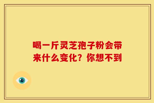 喝一斤灵芝孢子粉会带来什么变化？你想不到