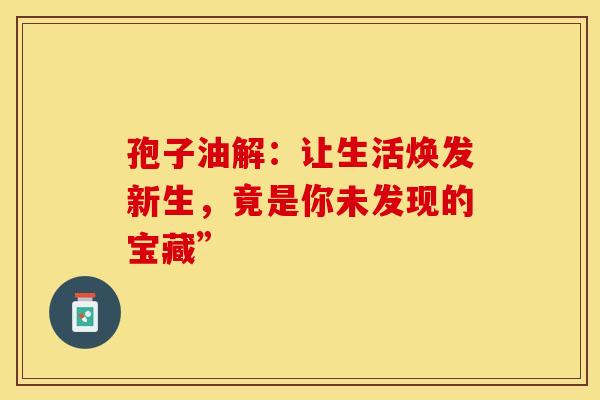 孢子油解：让生活焕发新生，竟是你未发现的宝藏”
