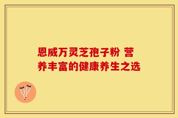 恩威万灵芝孢子粉 营养丰富的健康养生之选