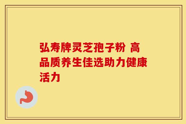 弘寿牌灵芝孢子粉 高品质养生佳选助力健康活力