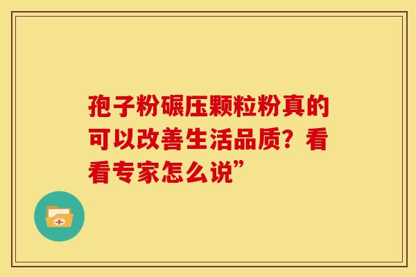 孢子粉碾压颗粒粉真的可以改善生活品质?看看专家怎么说” 孢子粉碾压颗粒粉真的可以改善生活品质?看看专家怎么说”