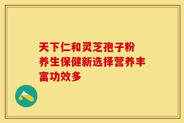天下仁和灵芝孢子粉 养生保健新选择营养丰富功效多