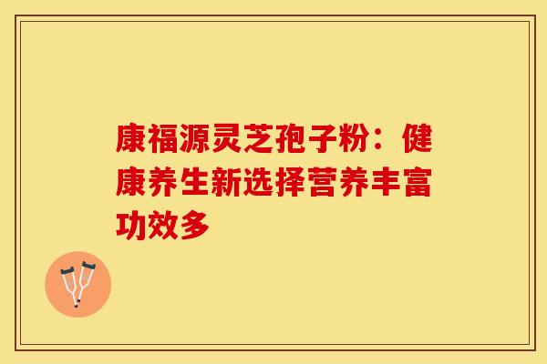 康福源灵芝孢子粉：健康养生新选择营养丰富功效多