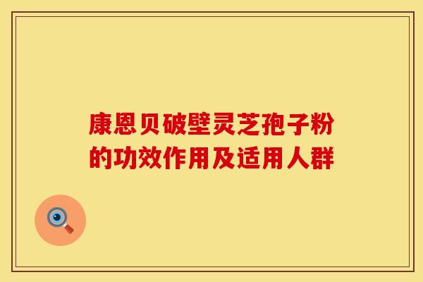 康恩贝破壁灵芝孢子粉的功效作用及适用人群