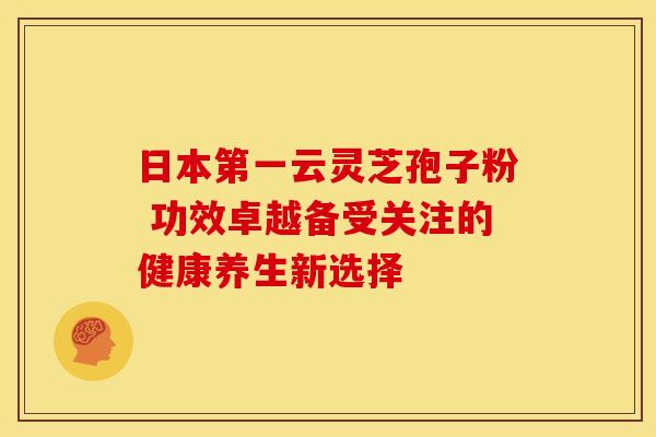 日本第一云灵芝孢子粉 功效卓越备受关注的健康养生新选择