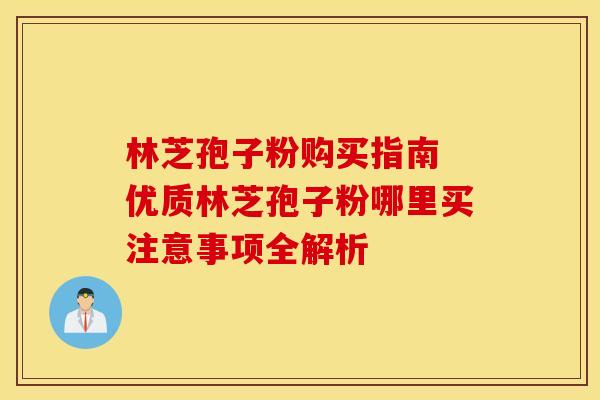 林芝孢子粉购买指南 优质林芝孢子粉哪里买注意事项全解析