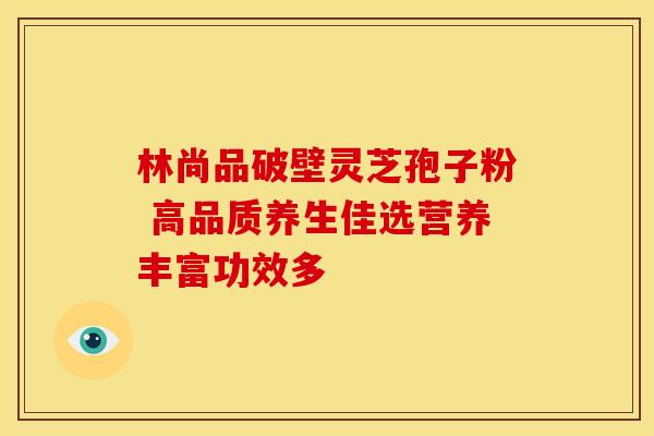 林尚品破壁灵芝孢子粉 高品质养生佳选营养丰富功效多