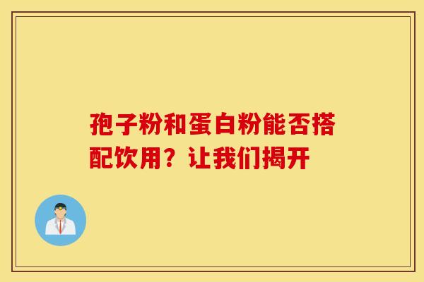 孢子粉和蛋白粉能否搭配饮用？让我们揭开