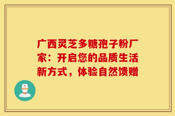 广西灵芝多糖孢子粉厂家：开启您的品质生活新方式，体验自然馈赠