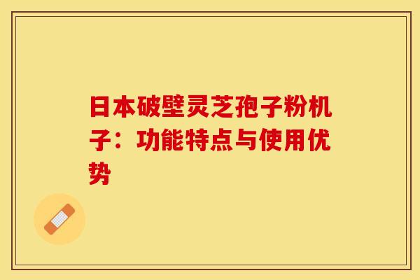 日本破壁灵芝孢子粉机子:功能特点与使用优势 日本破壁灵芝孢子粉机子:功能特点与使用优势