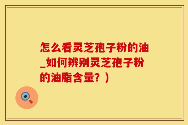 怎么看灵芝孢子粉的油_如何辨别灵芝孢子粉的油脂含量？)