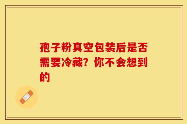 孢子粉真空包装后是否需要冷藏？你不会想到的