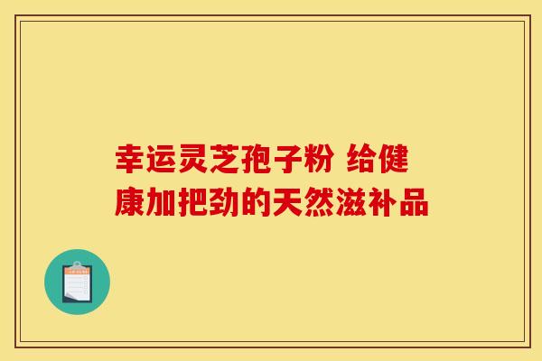 幸运灵芝孢子粉 给健康加把劲的天然滋补品