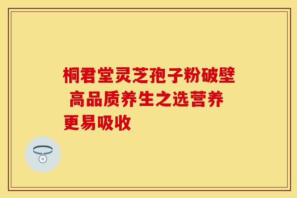 桐君堂灵芝孢子粉破壁 高品质养生之选营养更易吸收