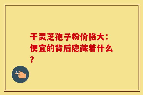 干灵芝孢子粉价格大：便宜的背后隐藏着什么？