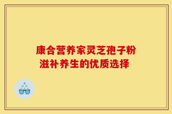 康合营养家灵芝孢子粉 滋补养生的优质选择