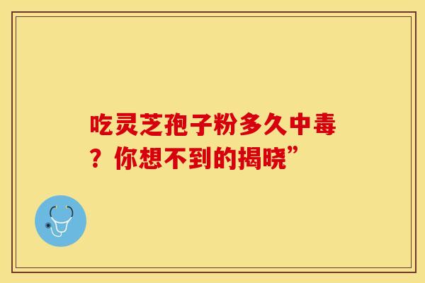 吃灵芝孢子粉多久中毒？你想不到的揭晓”